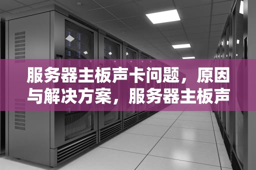 服务器主板声卡问题，原因与解决方案，服务器主板声卡问题怎么解决