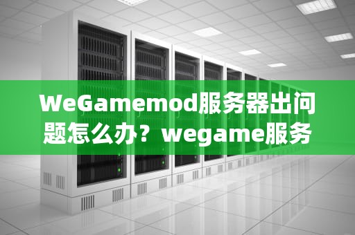 WeGamemod服务器出问题怎么办？wegame服务异常