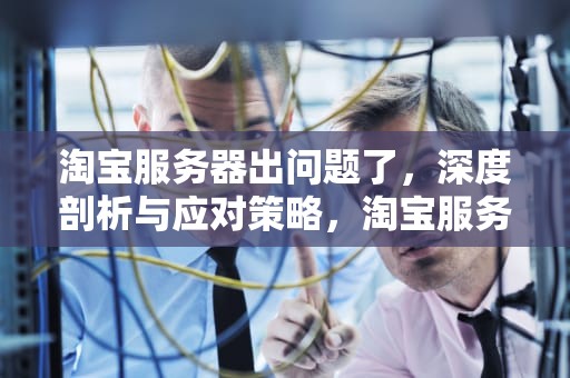 淘宝服务器出问题了，深度剖析与应对策略，淘宝服务器出问题怎么办