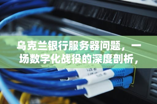 乌克兰银行服务器问题，一场数字化战役的深度剖析，乌克兰银行服务器问题怎么解决