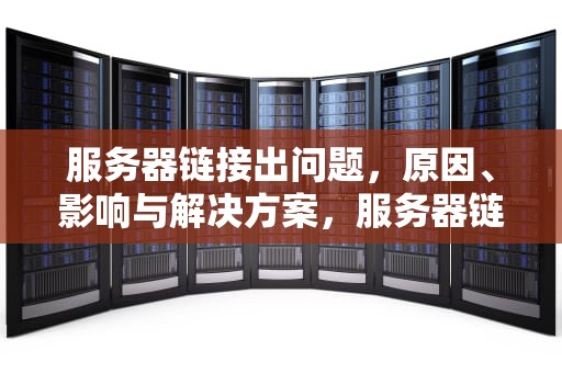 服务器链接出问题，原因、影响与解决方案，服务器链接出问题怎么解决