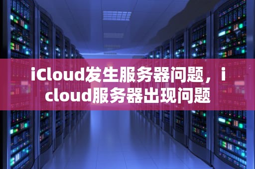iCloud发生服务器问题，icloud服务器出现问题
