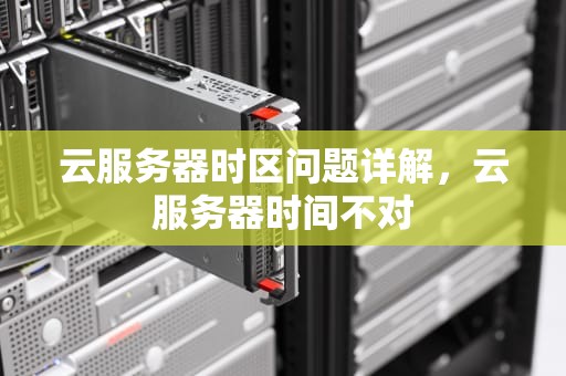 云服务器时区问题详解，云服务器时间不对