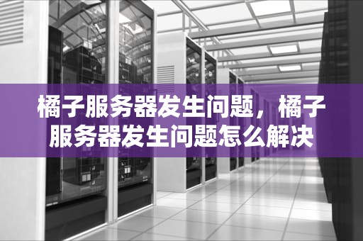 橘子服务器发生问题，橘子服务器发生问题怎么解决