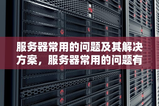 服务器常用的问题及其解决方案，服务器常用的问题有哪些