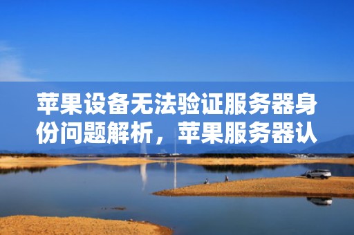 苹果设备无法验证服务器身份问题解析，苹果服务器认证问题怎么解决