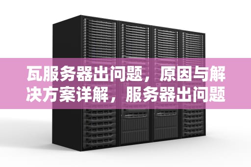 瓦服务器出问题，原因与解决方案详解，服务器出问题了
