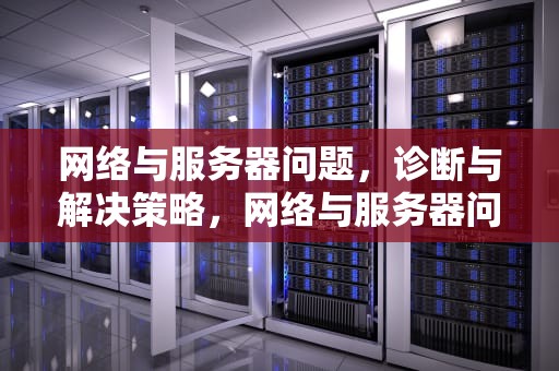 网络与服务器问题，诊断与解决策略，网络与服务器问题有哪些