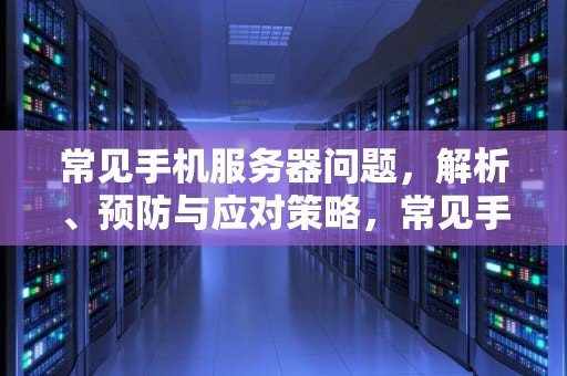 常见手机服务器问题，解析、预防与应对策略，常见手机服务器问题有哪些