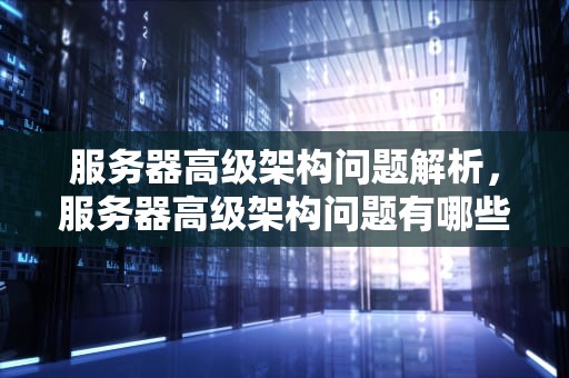 服务器高级架构问题解析，服务器高级架构问题有哪些