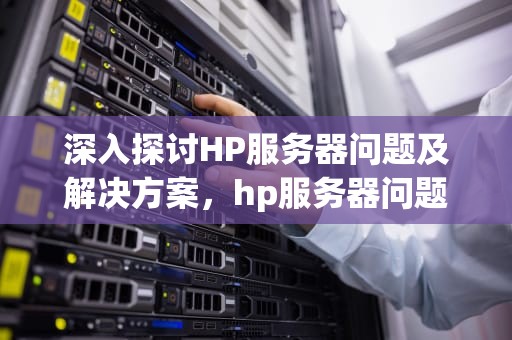 深入探讨HP服务器问题及解决方案，hp服务器问题论坛官网