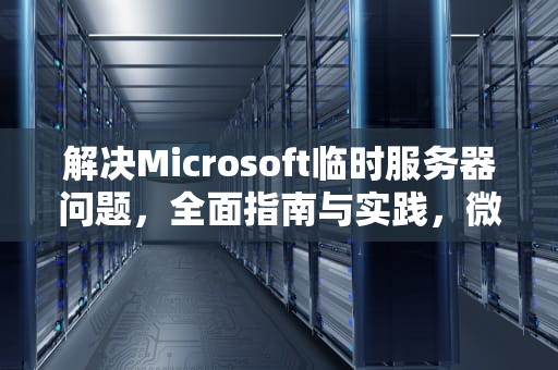 解决Microsoft临时服务器问题，全面指南与实践，微软临时服务器问题