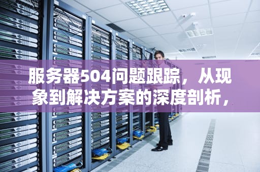 服务器504问题跟踪，从现象到解决方案的深度剖析，服务器出现504怎么解决