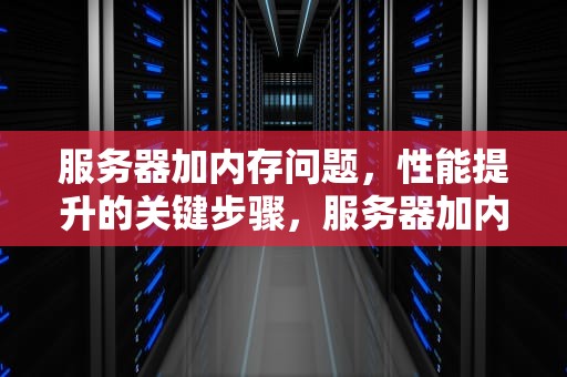服务器加内存问题，性能提升的关键步骤，服务器加内存问题大吗