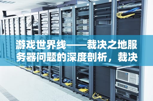 游戏世界线——裁决之地服务器问题的深度剖析，裁决之地服务器问题怎么解决