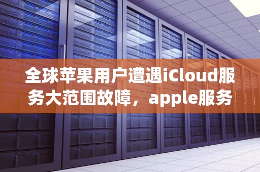 全球苹果用户遭遇iCloud服务大范围故障，apple服务器出现问题