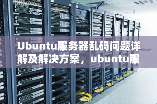 Ubuntu服务器乱码问题详解及解决方案，ubuntu服务器中文乱码