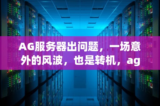 AG服务器出问题，一场意外的风波，也是转机，aga 服务器