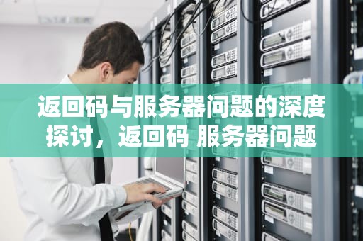 返回码与服务器问题的深度探讨，返回码 服务器问题怎么解决