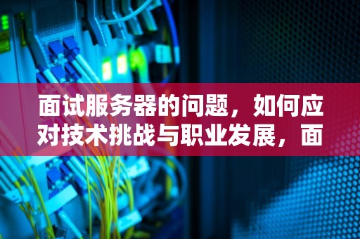 面试服务器的问题，如何应对技术挑战与职业发展，面试服务器的问题有哪些