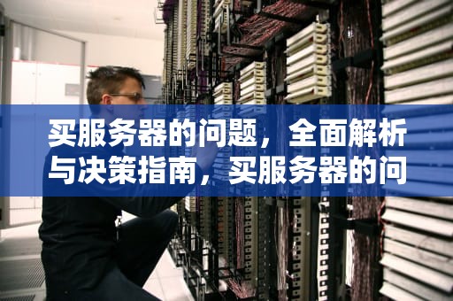 买服务器的问题，全面解析与决策指南，买服务器的问题怎么解决