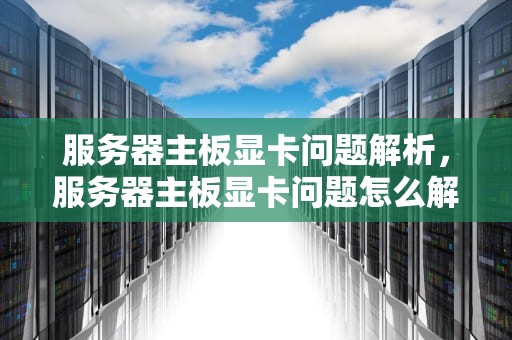 服务器主板显卡问题解析，服务器主板显卡问题怎么解决