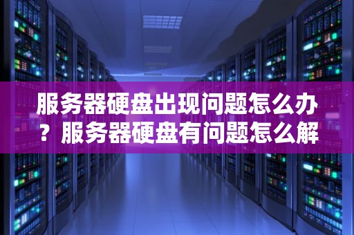 服务器硬盘出现问题怎么办？服务器硬盘有问题怎么解决