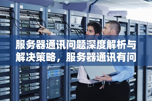 服务器通讯问题深度解析与解决策略，服务器通讯有问题怎么解决