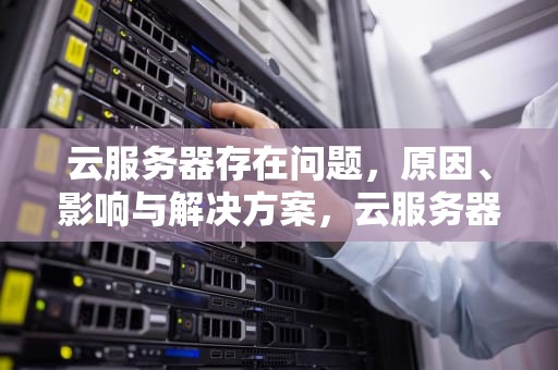 云服务器存在问题，原因、影响与解决方案，云服务器存在问题怎么解决