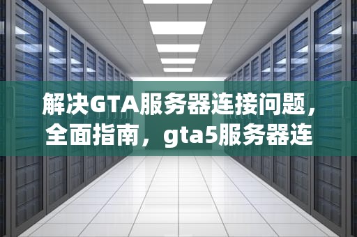 解决GTA服务器连接问题，全面指南，gta5服务器连接问题