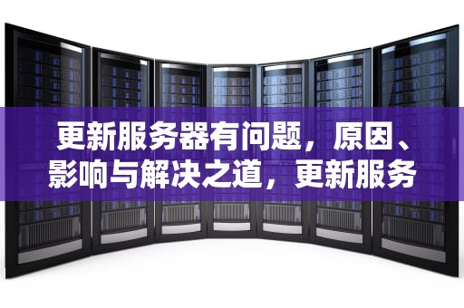 更新服务器有问题，原因、影响与解决之道，更新服务器有问题怎么办