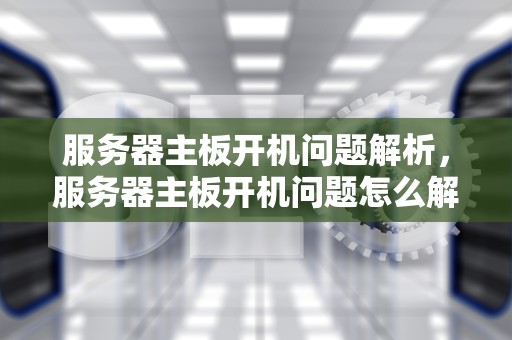 服务器主板开机问题解析，服务器主板开机问题怎么解决