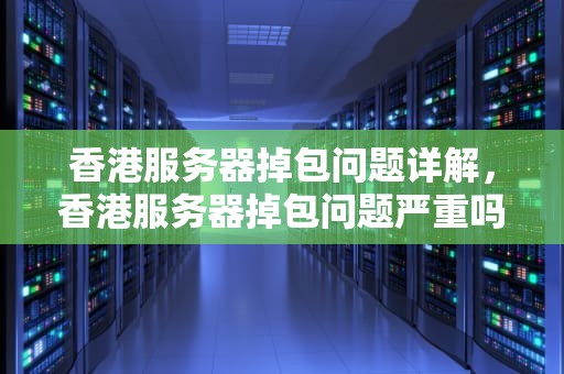 香港服务器掉包问题详解，香港服务器掉包问题严重吗