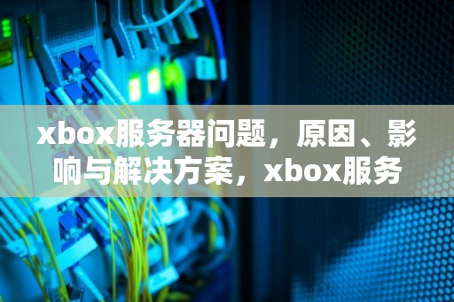 xbox服务器问题，原因、影响与解决方案，xbox服务器状态
