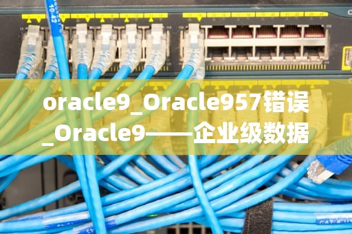 oracle9_Oracle957错误_Oracle9——企业级数据库管理系统的佼佼者