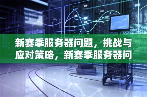 新赛季服务器问题，挑战与应对策略，新赛季服务器问题怎么解决