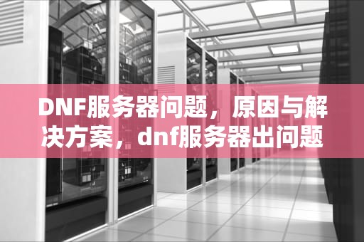 DNF服务器问题，原因与解决方案，dnf服务器出问题怎么解决