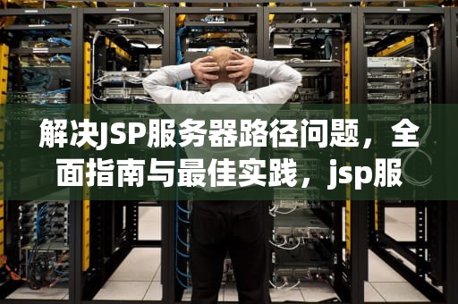 解决JSP服务器路径问题，全面指南与最佳实践，jsp服务器路径问题有哪些
