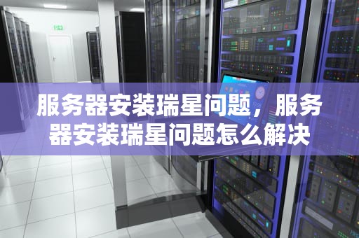 服务器安装瑞星问题，服务器安装瑞星问题怎么解决