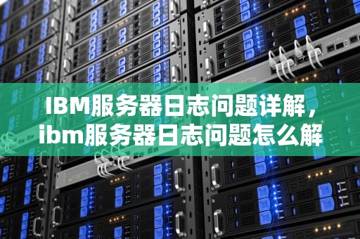 IBM服务器日志问题详解，ibm服务器日志问题怎么解决