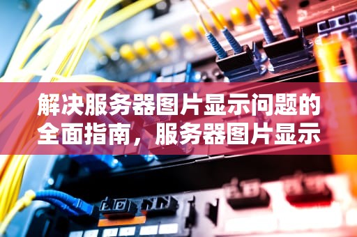 解决服务器图片显示问题的全面指南，服务器图片显示问题怎么解决