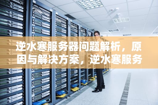 逆水寒服务器问题解析，原因与解决方案，逆水寒服务器问题怎么解决