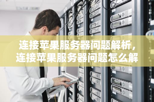 连接苹果服务器问题解析，连接苹果服务器问题怎么解决
