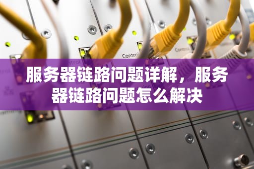 服务器链路问题详解，服务器链路问题怎么解决