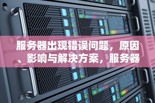 服务器出现错误问题，原因、影响与解决方案，服务器出现错误问题怎么解决