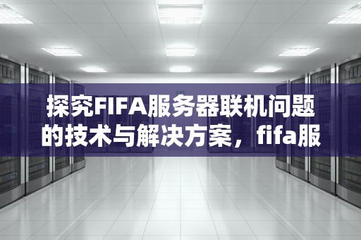 探究FIFA服务器联机问题的技术与解决方案，fifa服务器联机问题怎么解决