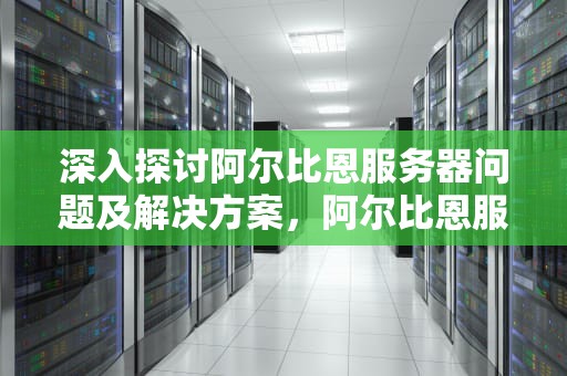 深入探讨阿尔比恩服务器问题及解决方案，阿尔比恩服务器在哪