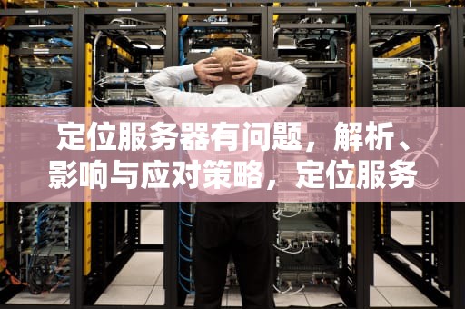 定位服务器有问题，解析、影响与应对策略，定位服务器有问题怎么解决