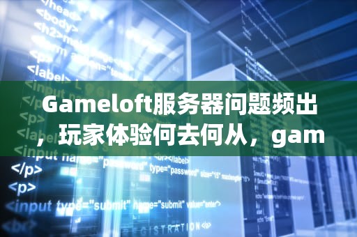 Gameloft服务器问题频出，玩家体验何去何从，gameloft服务器连不上