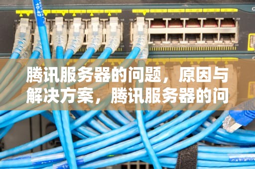 腾讯服务器的问题，原因与解决方案，腾讯服务器的问题有哪些